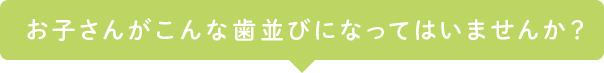 お子さんがこんな歯並びになってはいませんか？